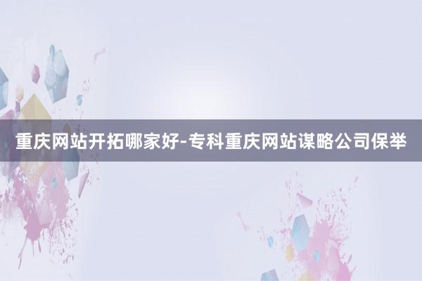 重庆网站开拓哪家好-专科重庆网站谋略公司保举