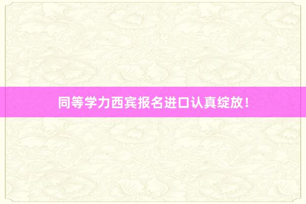 同等学力西宾报名进口认真绽放！