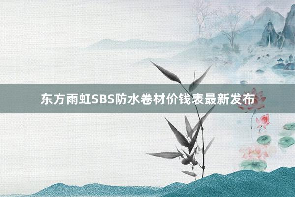 东方雨虹SBS防水卷材价钱表最新发布