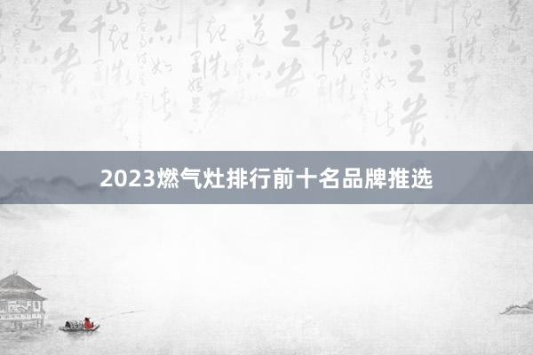 2023燃气灶排行前十名品牌推选