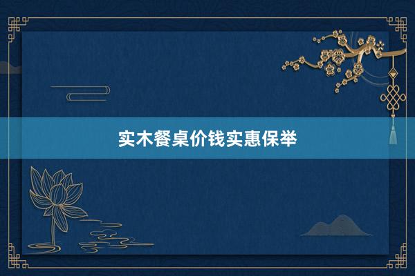 实木餐桌价钱实惠保举